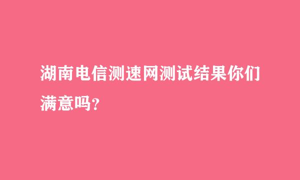 湖南电信测速网测试结果你们满意吗？