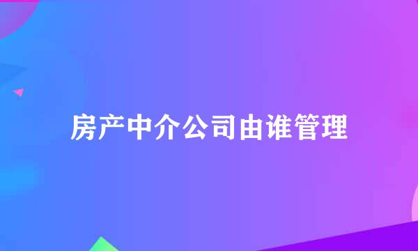 房产中介公司由谁管理