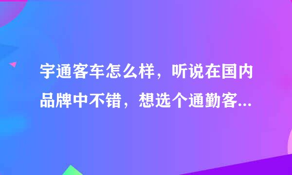 宇通客车怎么样，听说在国内品牌中不错，想选个通勤客车，40座左右的，哪个型号合适