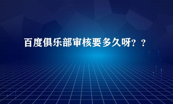 百度俱乐部审核要多久呀？？