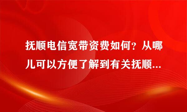 抚顺电信宽带资费如何？从哪儿可以方便了解到有关抚顺电信公司的信息呢？