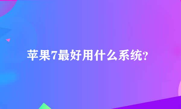 苹果7最好用什么系统？