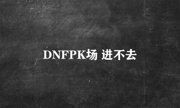 DNFPK场 进不去