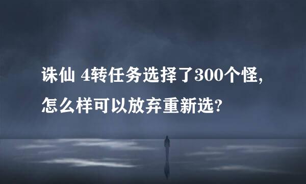 诛仙 4转任务选择了300个怪,怎么样可以放弃重新选?