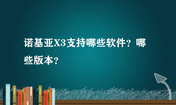 诺基亚X3支持哪些软件？哪些版本？