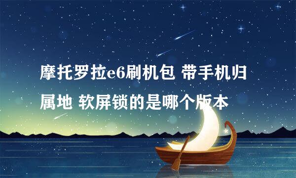 摩托罗拉e6刷机包 带手机归属地 软屏锁的是哪个版本