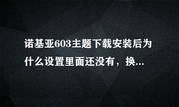 诺基亚603主题下载安装后为什么设置里面还没有，换不了，求高手指导，谢谢。