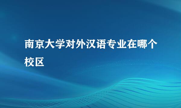 南京大学对外汉语专业在哪个校区