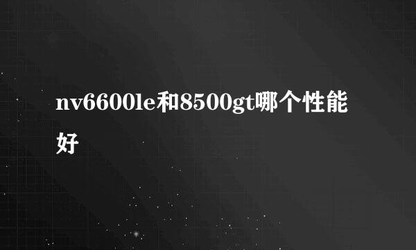 nv6600le和8500gt哪个性能好