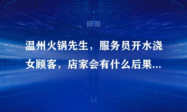 温州火锅先生，服务员开水浇女顾客，店家会有什么后果，店铺还在营业吗，另外服务员会怎么样会坐牢吗还要