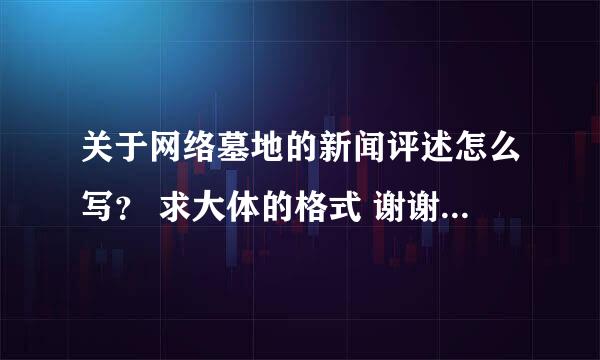 关于网络墓地的新闻评述怎么写？ 求大体的格式 谢谢谢谢。。。。！！！！ （600字格式） 急急急急！！！！