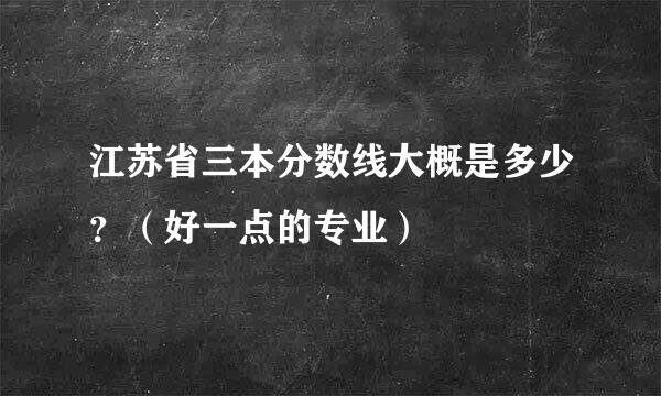 江苏省三本分数线大概是多少？（好一点的专业）