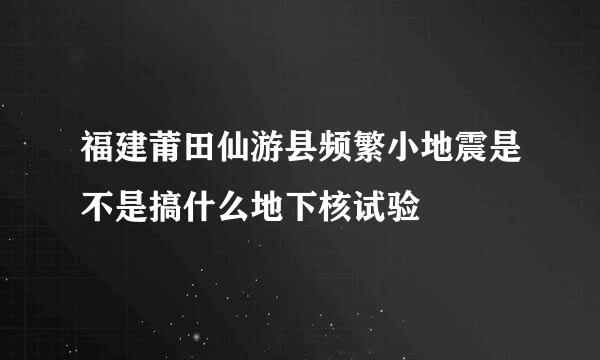 福建莆田仙游县频繁小地震是不是搞什么地下核试验