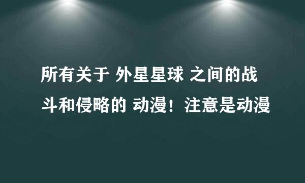 所有关于 外星星球 之间的战斗和侵略的 动漫！注意是动漫