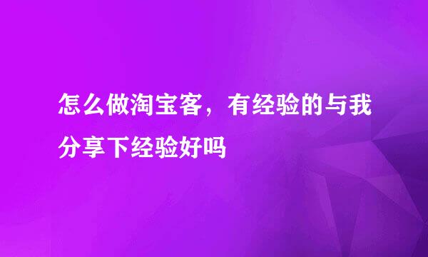 怎么做淘宝客，有经验的与我分享下经验好吗