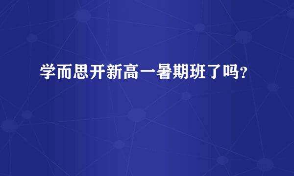 学而思开新高一暑期班了吗？