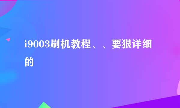 i9003刷机教程、、要狠详细的