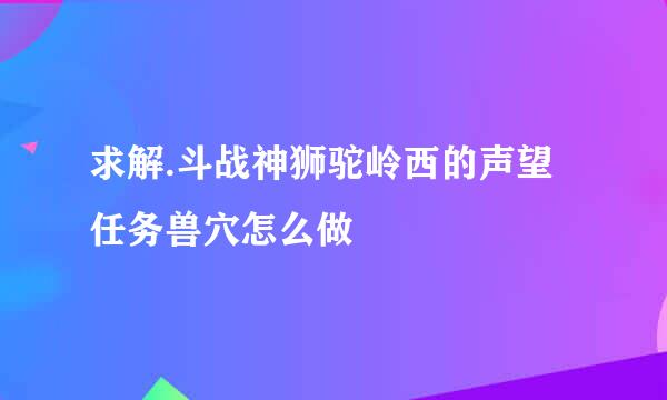 求解.斗战神狮驼岭西的声望任务兽穴怎么做