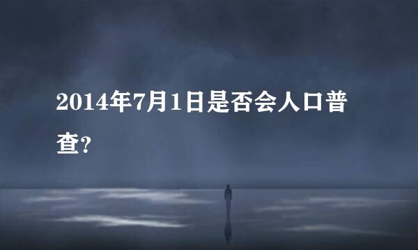 2014年7月1日是否会人口普查？