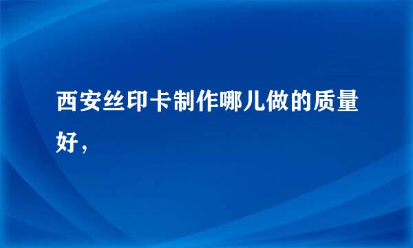 西安丝印卡制作哪儿做的质量好， 