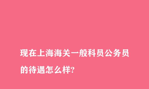 
现在上海海关一般科员公务员的待遇怎么样?
