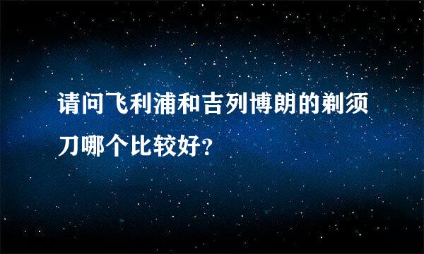 请问飞利浦和吉列博朗的剃须刀哪个比较好？