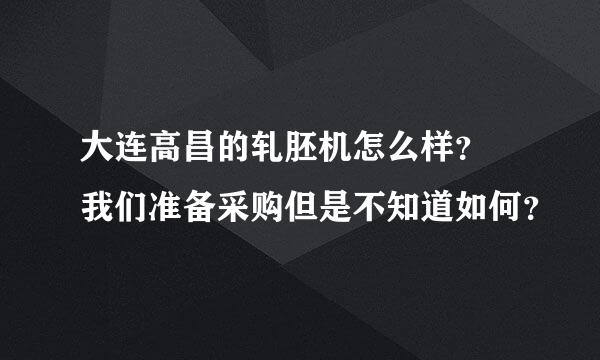 大连高昌的轧胚机怎么样？ 我们准备采购但是不知道如何？