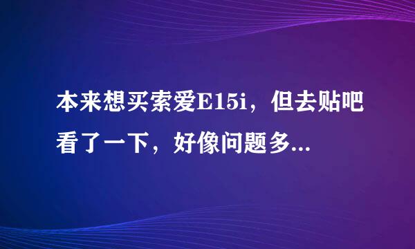 本来想买索爱E15i，但去贴吧看了一下，好像问题多多啊。。。到底值不值得买呢？各位帮帮忙啊。。。