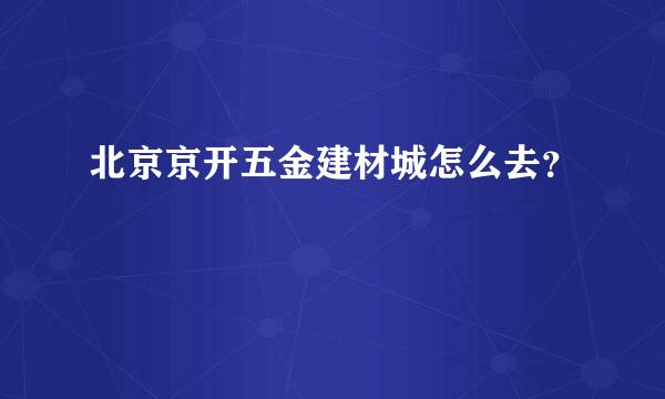 北京京开五金建材城怎么去？