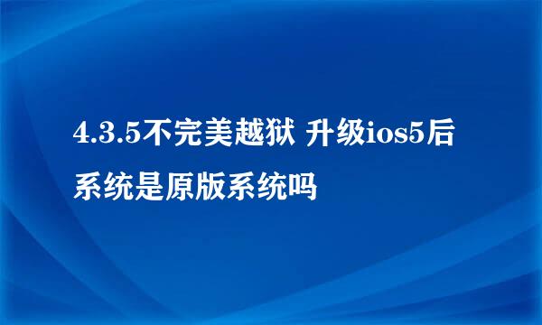 4.3.5不完美越狱 升级ios5后 系统是原版系统吗