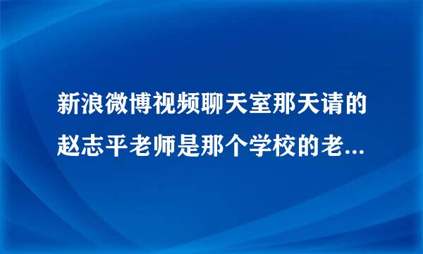 新浪微博视频聊天室那天请的赵志平老师是那个学校的老师？我想听他的课程，怎么可以报班呢？