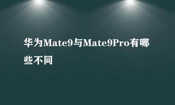 华为Mate9与Mate9Pro有哪些不同