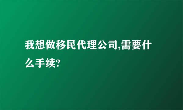 我想做移民代理公司,需要什么手续?