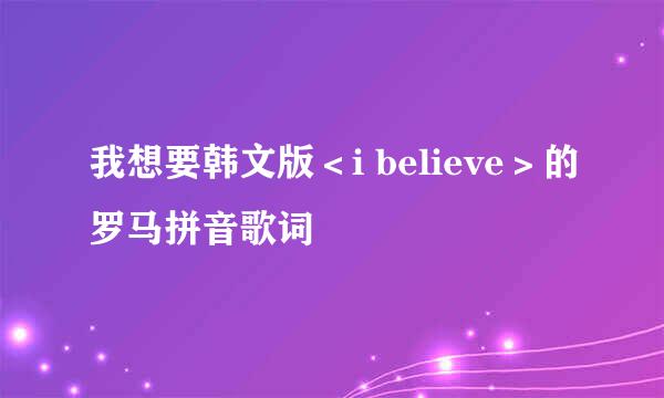 我想要韩文版＜i believe＞的罗马拼音歌词