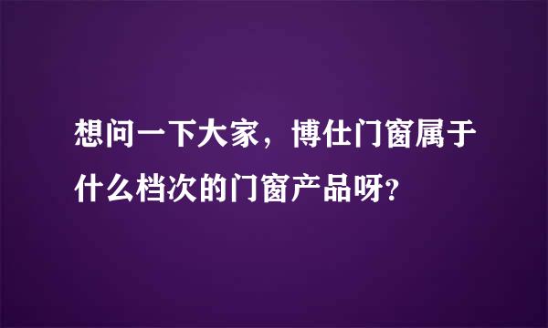 想问一下大家，博仕门窗属于什么档次的门窗产品呀？