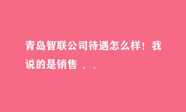 青岛智联公司待遇怎么样！我说的是销售 、、