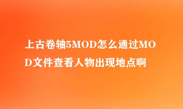 上古卷轴5MOD怎么通过MOD文件查看人物出现地点啊