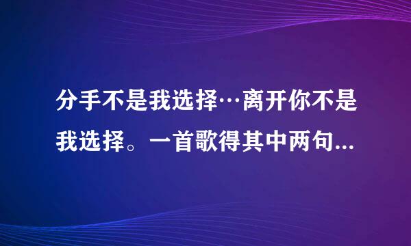 分手不是我选择…离开你不是我选择。一首歌得其中两句歌词，求歌名，并附歌词全