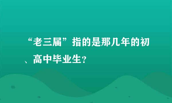 “老三届”指的是那几年的初、高中毕业生？