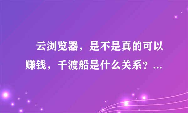 捜云浏览器，是不是真的可以赚钱，千渡船是什么关系？怎么样才能赚钱呀？