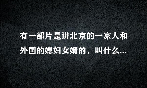 有一部片是讲北京的一家人和外国的媳妇女婿的，叫什么名字？？