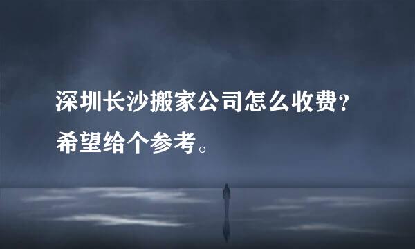 深圳长沙搬家公司怎么收费？希望给个参考。