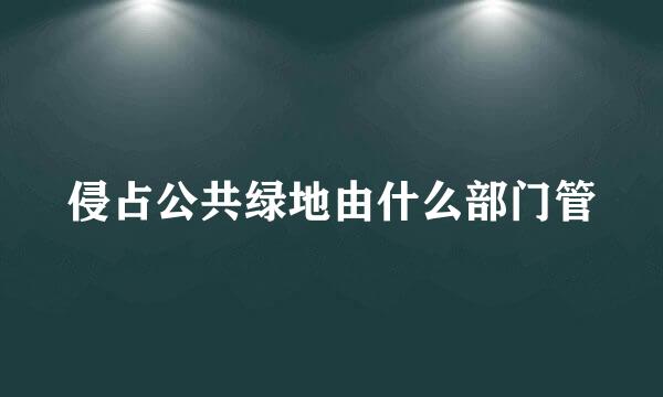 侵占公共绿地由什么部门管