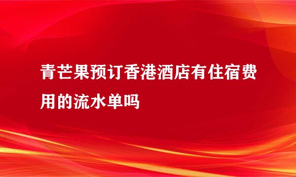 青芒果预订香港酒店有住宿费用的流水单吗