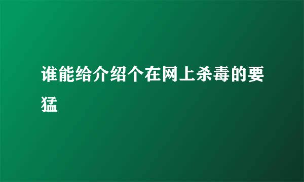 谁能给介绍个在网上杀毒的要猛