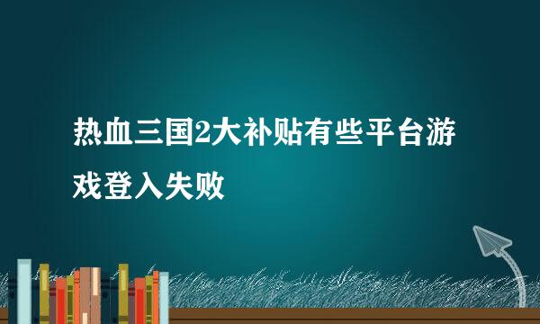 热血三国2大补贴有些平台游戏登入失败