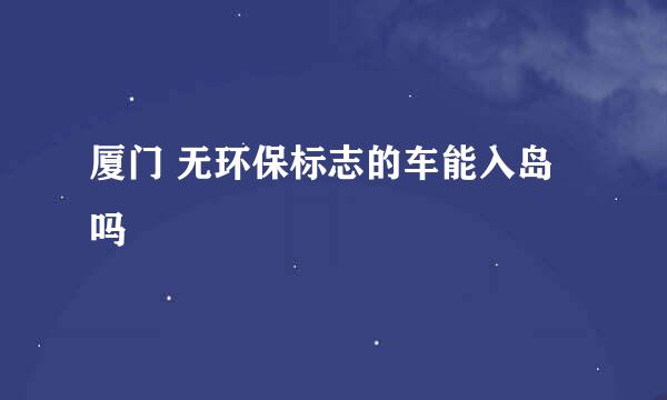 厦门 无环保标志的车能入岛吗