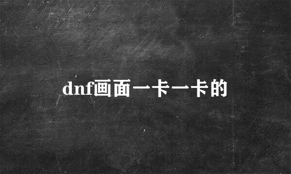 dnf画面一卡一卡的