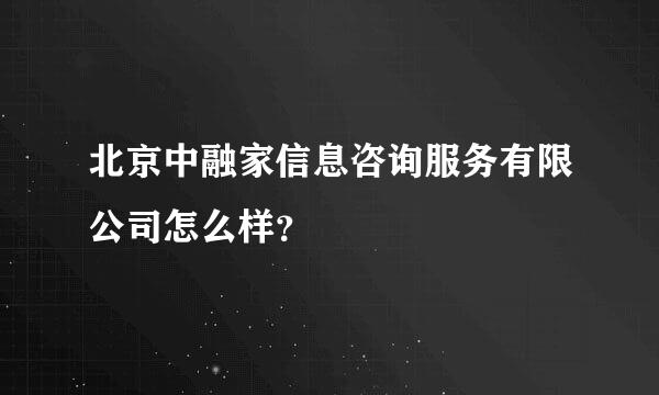 北京中融家信息咨询服务有限公司怎么样？