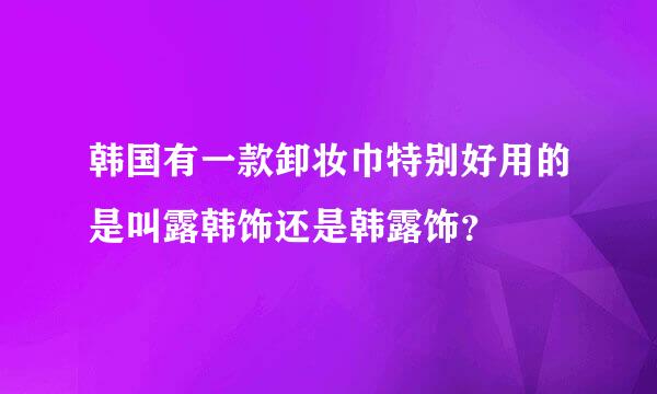 韩国有一款卸妆巾特别好用的是叫露韩饰还是韩露饰？